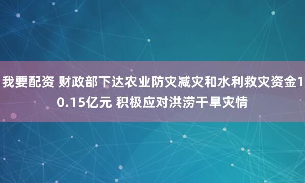 我要配资 财政部下达农业防灾减灾和水利救灾资金10.15亿元 积极应对洪涝干旱灾情
