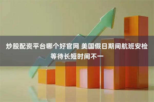 炒股配资平台哪个好官网 美国假日期间航班安检等待长短时间不一