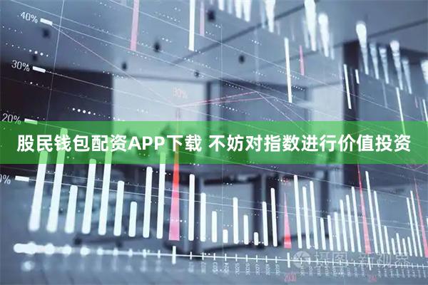 股民钱包配资APP下载 不妨对指数进行价值投资