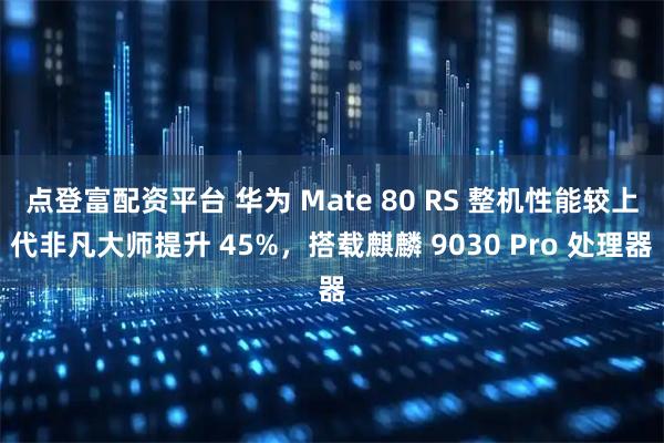 点登富配资平台 华为 Mate 80 RS 整机性能较上代非凡大师提升 45%，搭载麒麟 9030 Pro 处理器