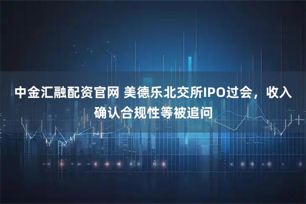 中金汇融配资官网 美德乐北交所IPO过会，收入确认合规性等被追问