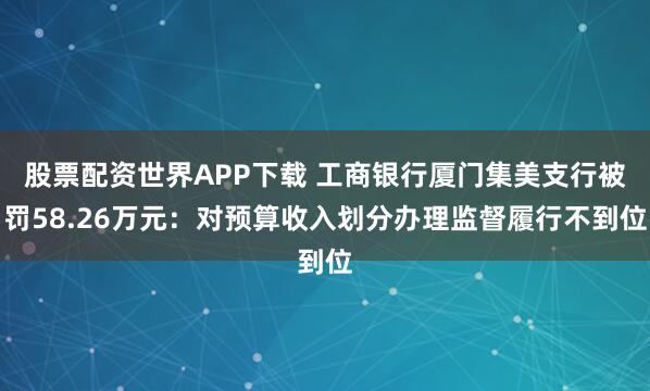 股票配资世界APP下载 工商银行厦门集美支行被罚58.26万元：对预算收入划分办理监督履行不到位