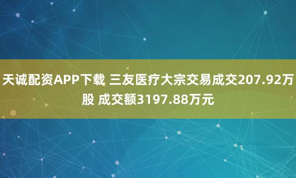 天诚配资APP下载 三友医疗大宗交易成交207.92万股 成交额3197.88万元