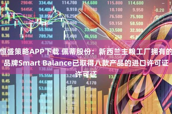 恒盛策略APP下载 佩蒂股份：新西兰主粮工厂拥有的品牌Smart Balance已取得八款产品的进口许可证