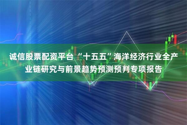 诚信股票配资平台 “十五五”海洋经济行业全产业链研究与前景趋势预测预判专项报告