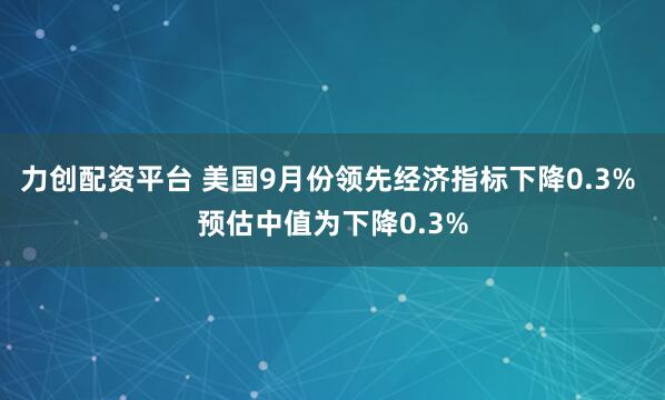力创配资平台 美国9月份领先经济指标下降0.3% 预估中值为下降0.3%