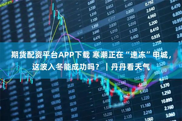 期货配资平台APP下载 寒潮正在“速冻”申城，这波入冬能成功吗？｜丹丹看天气