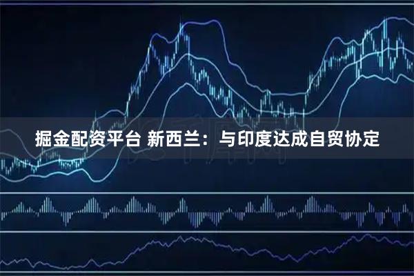 掘金配资平台 新西兰：与印度达成自贸协定