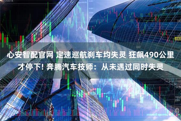 心安智配官网 定速巡航刹车均失灵 狂飙490公里才停下! 奔腾汽车技师：从未遇过同时失灵