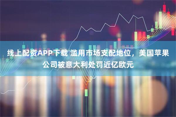 线上配资APP下载 滥用市场支配地位，美国苹果公司被意大利处罚近亿欧元