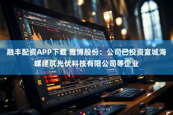 融丰配资APP下载 雅博股份：公司已投资宣城海螺建筑光伏科技有限公司等企业