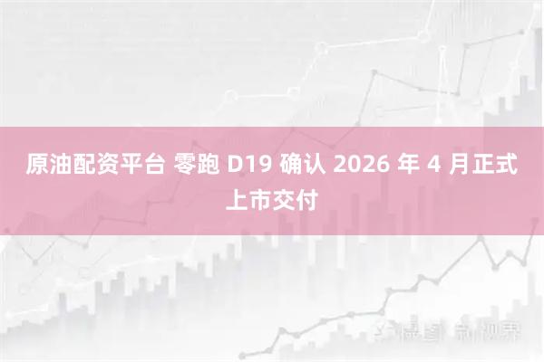 原油配资平台 零跑 D19 确认 2026 年 4 月正式上市交付