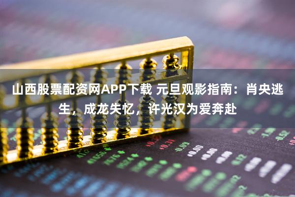 山西股票配资网APP下载 元旦观影指南：肖央逃生，成龙失忆，许光汉为爱奔赴