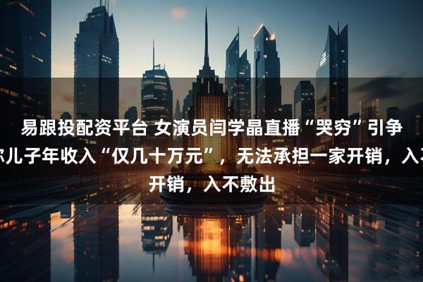 易跟投配资平台 女演员闫学晶直播“哭穷”引争议，称儿子年收入“仅几十万元”，无法承担一家开销，入不敷出