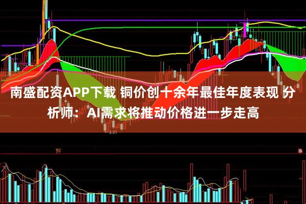 南盛配资APP下载 铜价创十余年最佳年度表现 分析师：AI需求将推动价格进一步走高