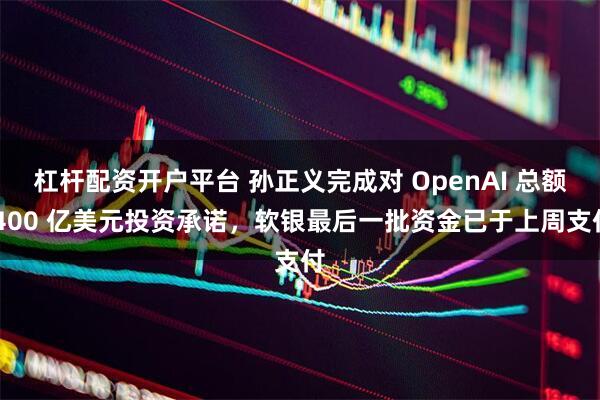 杠杆配资开户平台 孙正义完成对 OpenAI 总额 400 亿美元投资承诺，软银最后一批资金已于上周支付