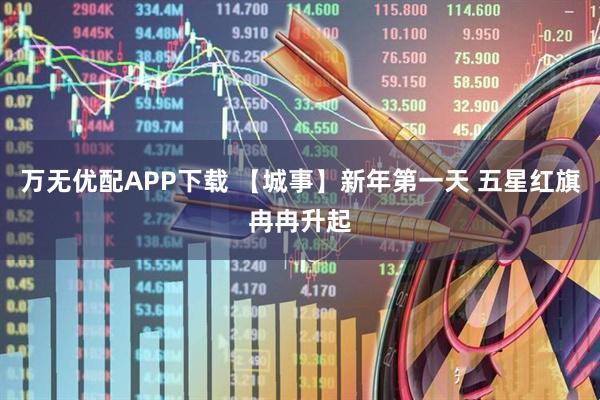 万无优配APP下载 【城事】新年第一天 五星红旗冉冉升起