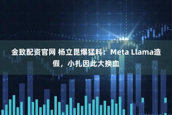 金致配资官网 杨立昆爆猛料：Meta Llama造假，小扎因此大换血