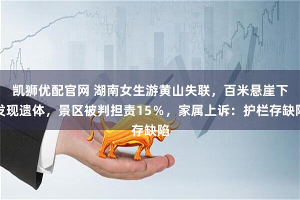 凯狮优配官网 湖南女生游黄山失联，百米悬崖下发现遗体，景区被判担责15％，家属上诉：护栏存缺陷