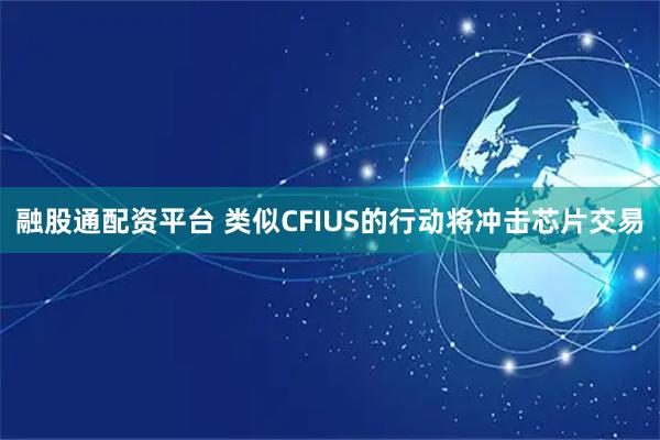 融股通配资平台 类似CFIUS的行动将冲击芯片交易