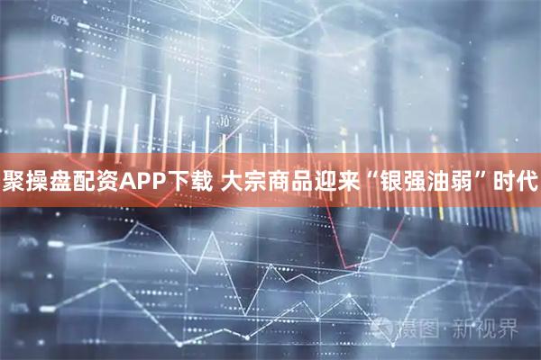 聚操盘配资APP下载 大宗商品迎来“银强油弱”时代