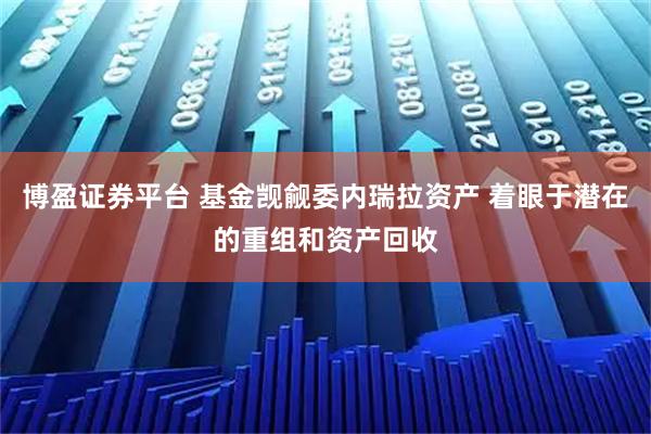 博盈证券平台 基金觊觎委内瑞拉资产 着眼于潜在的重组和资产回收