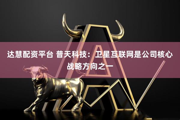 达慧配资平台 普天科技：卫星互联网是公司核心战略方向之一
