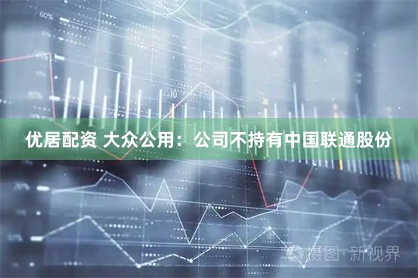 优居配资 大众公用：公司不持有中国联通股份
