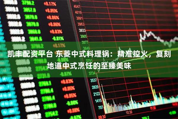 凯丰配资平台 东菱中式料理锅：精准控火，复刻地道中式烹饪的至臻美味