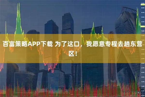 百富策略APP下载 为了这口，我愿意专程去趟东营区！