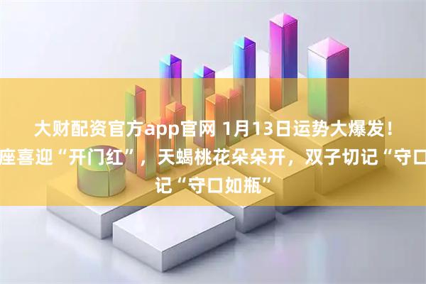 大财配资官方app官网 1月13日运势大爆发!这3星座喜迎“开门红”,天蝎桃花朵朵开,双子切记“守口如瓶”