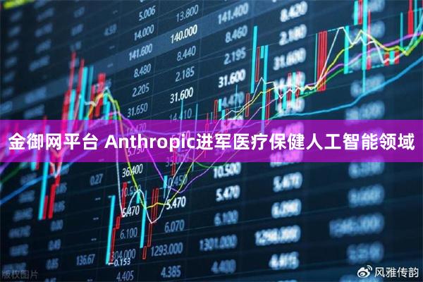 金御网平台 Anthropic进军医疗保健人工智能领域
