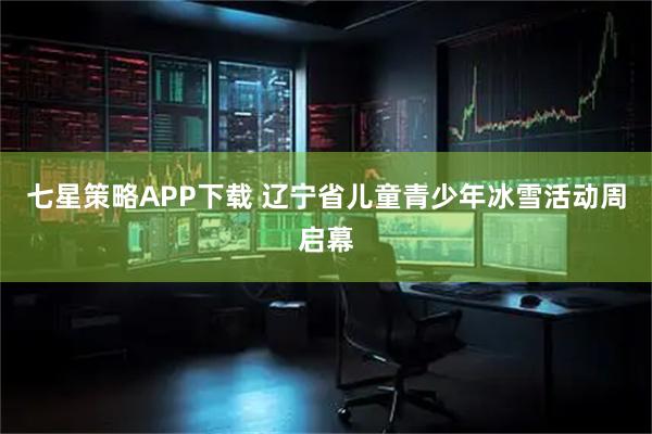 七星策略APP下载 辽宁省儿童青少年冰雪活动周启幕