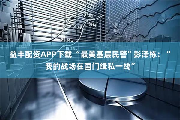 益丰配资APP下载 “最美基层民警”彭泽栋：“我的战场在国门缉私一线”