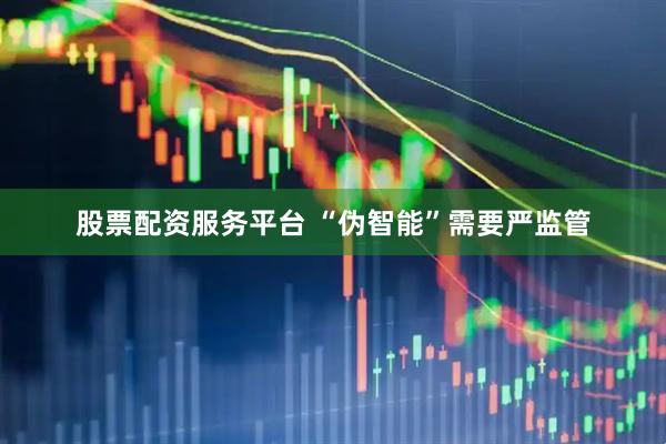 股票配资服务平台 “伪智能”需要严监管